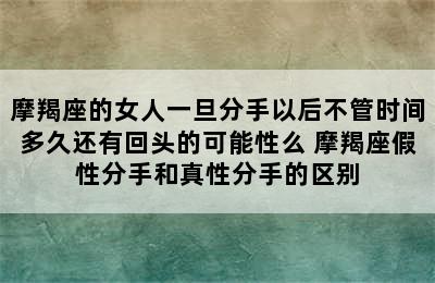 摩羯座的女人一旦分手以后不管时间多久还有回头的可能性么 摩羯座假性分手和真性分手的区别